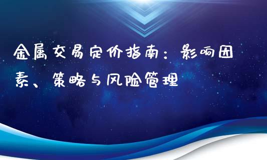 金属交易定价指南：影响因素、策略与风险管理_https://wap.sdyuehang.cn_债券资讯_第1张