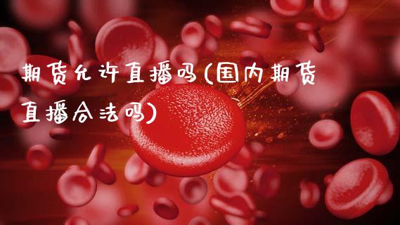 期货允许直播吗(国内期货直播合法吗)_https://wap.sdyuehang.cn_美股行情_第1张