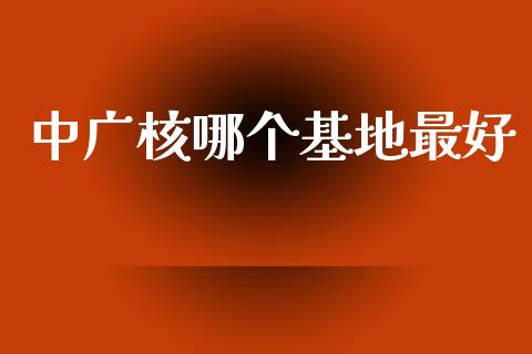 中广核哪个基地最好_https://wap.sdyuehang.cn_美股行情_第1张