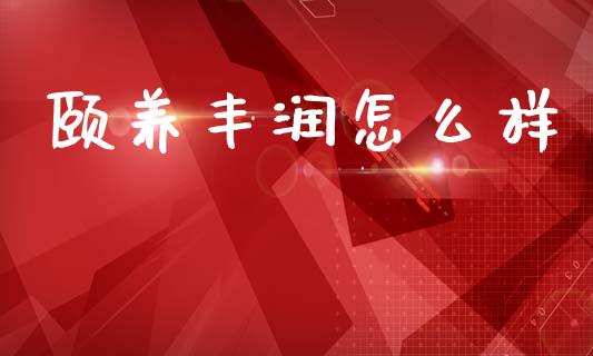 颐养丰润怎么样_https://wap.sdyuehang.cn_美股行情_第1张