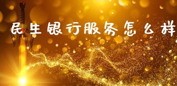民生银行服务怎么样_https://wap.sdyuehang.cn_债券资讯_第1张