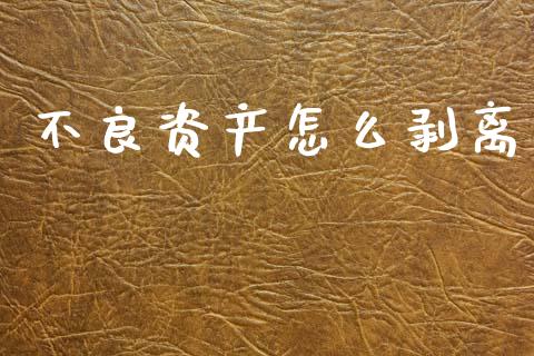 不良资产怎么剥离_https://wap.sdyuehang.cn_新股申购_第1张