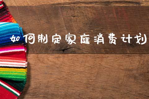 如何制定家庭消费计划_https://wap.sdyuehang.cn_债券资讯_第1张