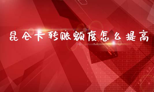 昆仑卡转账额度怎么提高_https://wap.sdyuehang.cn_新股申购_第1张