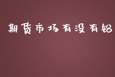 期货市场有没有铝_https://wap.sdyuehang.cn_产经新闻_第1张