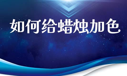 如何给蜡烛加色_https://wap.sdyuehang.cn_产经新闻_第1张