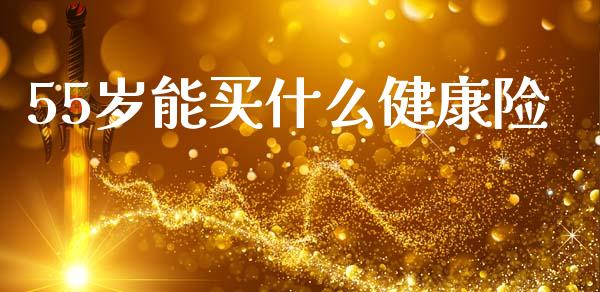 55岁能买什么健康险_https://wap.sdyuehang.cn_产经新闻_第1张