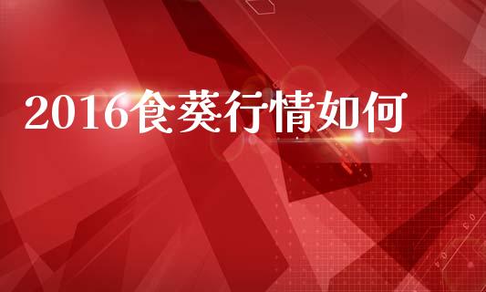 2016食葵行情如何_https://wap.sdyuehang.cn_新股申购_第1张