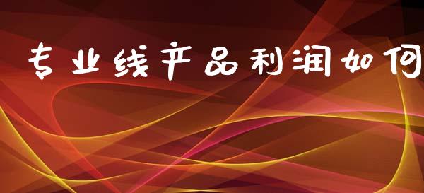 专业线产品利润如何_https://wap.sdyuehang.cn_产经新闻_第1张