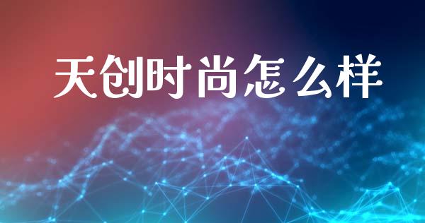 天创时尚怎么样_https://wap.sdyuehang.cn_新股申购_第1张