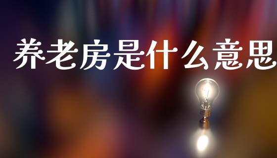 养老房是什么意思_https://wap.sdyuehang.cn_美股行情_第1张