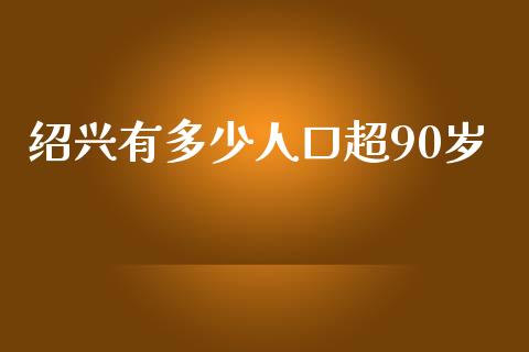 绍兴有多少人口超90岁_https://wap.sdyuehang.cn_债券资讯_第1张