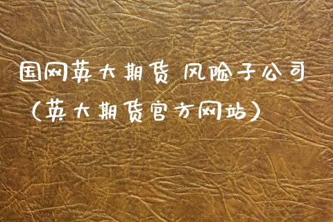 国网英大期货 风险子公司(英大期货官方网站)_美股行情_第1张_产经新闻_债券资讯_新股申购_美股行情 国网英大期货 风险子公司(英大期货官方网站)_https://wap.sdyuehang.cn_美股行情_第1张