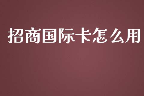 招商国际卡怎么用_https://wap.sdyuehang.cn_产经新闻_第1张