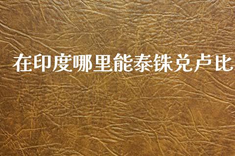 在印度哪里能泰铢兑卢比_https://wap.sdyuehang.cn_新股申购_第1张
