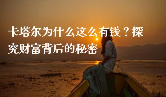 卡塔尔为什么这么有钱？探究财富背后的秘密_https://wap.sdyuehang.cn_美股行情_第1张