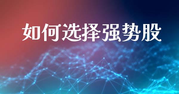 如何选择强势股_https://wap.sdyuehang.cn_美股行情_第1张
