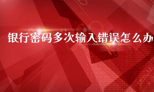 银行密码多次输入错误怎么办_https://wap.sdyuehang.cn_产经新闻_第1张