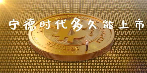 宁德时代多久能上市_https://wap.sdyuehang.cn_产经新闻_第1张