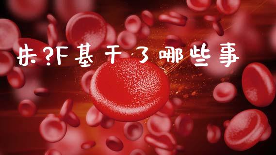 朱?F基干了哪些事_https://wap.sdyuehang.cn_债券资讯_第1张