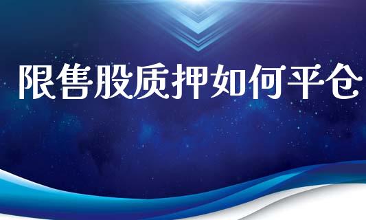 限售股质押如何平仓_https://wap.sdyuehang.cn_产经新闻_第1张