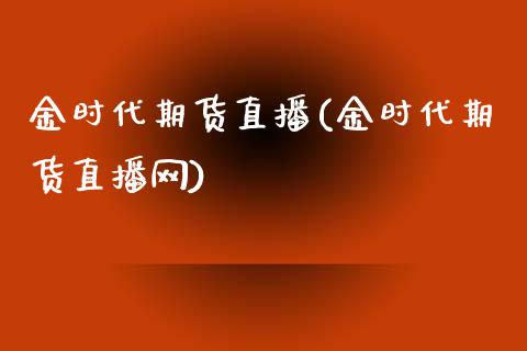 金时代期货直播(金时代期货直播网)_https://wap.sdyuehang.cn_产经新闻_第1张