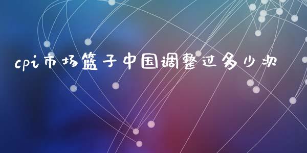cpi市场篮子中国调整过多少次_https://wap.sdyuehang.cn_美股行情_第1张