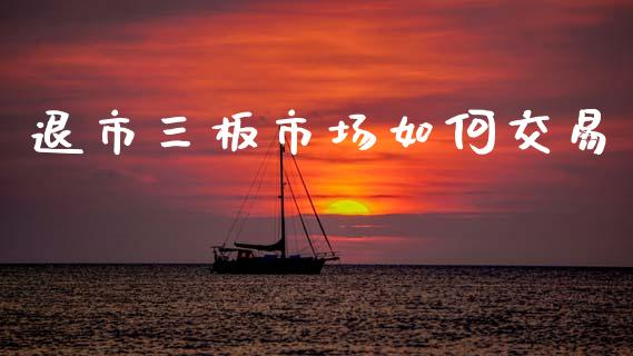 退市三板市场如何交易_https://wap.sdyuehang.cn_美股行情_第1张