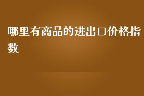 哪里有商品的进出口价格指数_https://wap.sdyuehang.cn_新股申购_第1张