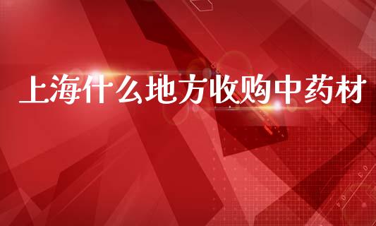 上海什么地方收购中药材_https://wap.sdyuehang.cn_新股申购_第1张