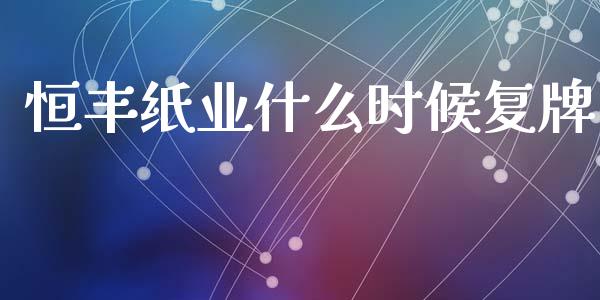 恒丰纸业什么时候复牌_https://wap.sdyuehang.cn_新股申购_第1张