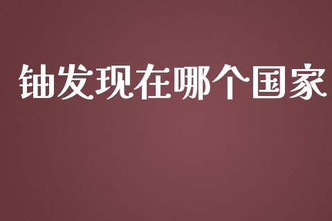 铀发现在哪个国家_https://wap.sdyuehang.cn_新股申购_第1张