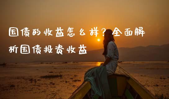 国债的收益怎么样？全面解析国债投资收益_https://wap.sdyuehang.cn_产经新闻_第1张