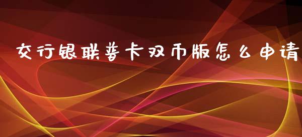 交行银联普卡双币版怎么申请_https://wap.sdyuehang.cn_产经新闻_第1张