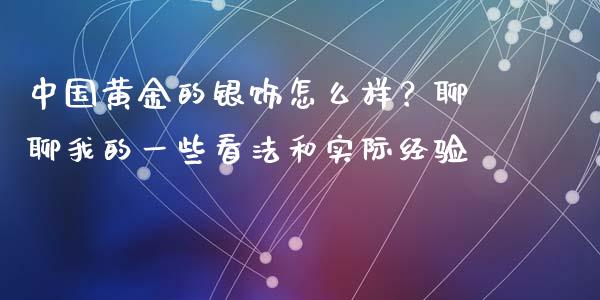 中国黄金的银饰怎么样？聊聊我的一些看法和实际经验_https://wap.sdyuehang.cn_新股申购_第1张