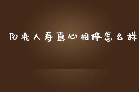 阳光人寿真心相伴怎么样_https://wap.sdyuehang.cn_新股申购_第1张