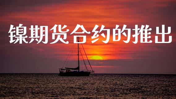 镍期货合约的推出_https://wap.sdyuehang.cn_美股行情_第1张