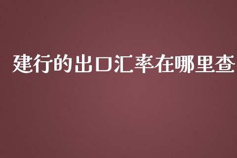 建行的出口汇率在哪里查_https://wap.sdyuehang.cn_产经新闻_第1张