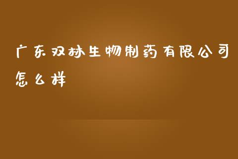 广东双林生物制药有限公司怎么样_https://wap.sdyuehang.cn_产经新闻_第1张