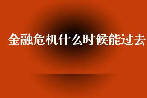 金融危机什么时候能过去_https://wap.sdyuehang.cn_美股行情_第1张