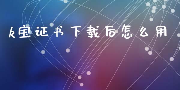 k宝证书下载后怎么用_https://wap.sdyuehang.cn_产经新闻_第1张