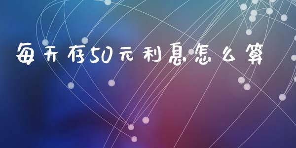 每天存50元利息怎么算_https://wap.sdyuehang.cn_新股申购_第1张