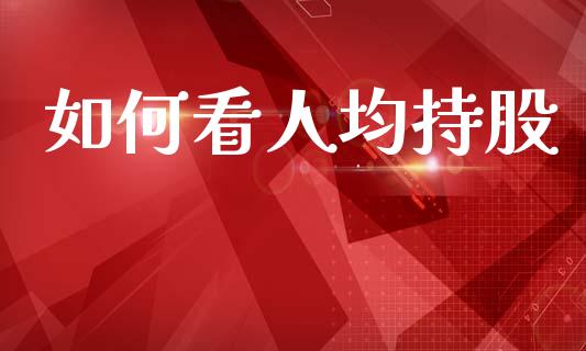 如何看人均持股_https://wap.sdyuehang.cn_产经新闻_第1张