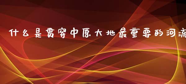 什么是贯穿中原大地最重要的河流_https://wap.sdyuehang.cn_新股申购_第1张