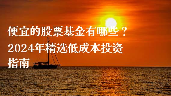 便宜的股票基金有哪些？ 2024年精选低成本投资指南_https://wap.sdyuehang.cn_债券资讯_第1张