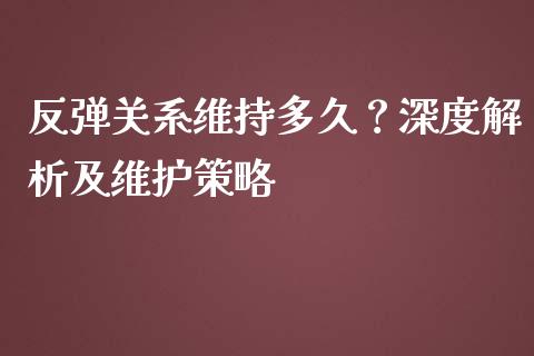 反弹关系维持多久？深度解析及维护策略_https://wap.sdyuehang.cn_产经新闻_第1张