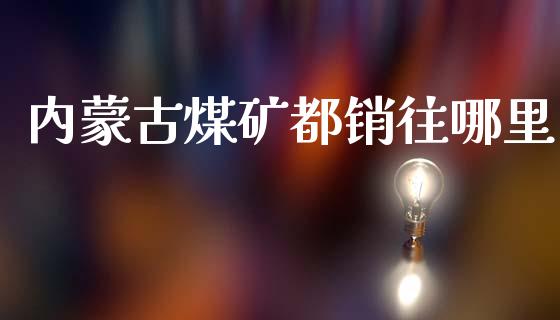 内蒙古煤矿都销往哪里_https://wap.sdyuehang.cn_新股申购_第1张