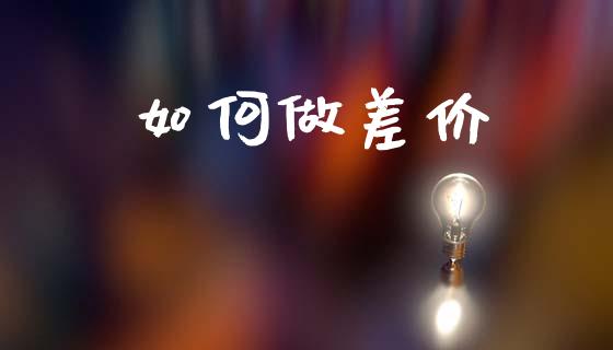 如何做差价_https://wap.sdyuehang.cn_产经新闻_第1张