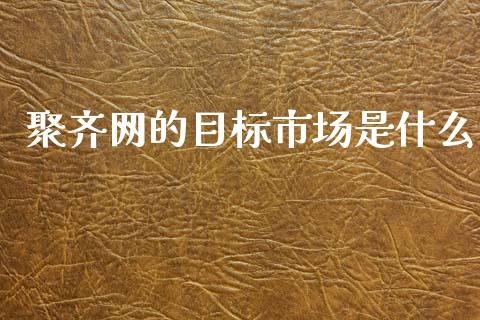 聚齐网的目标市场是什么_https://wap.sdyuehang.cn_产经新闻_第1张