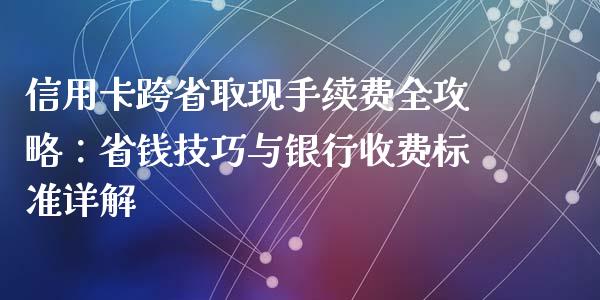 信用卡跨省取现手续费全攻略：省钱技巧与银行收费标准详解_https://wap.sdyuehang.cn_新股申购_第1张